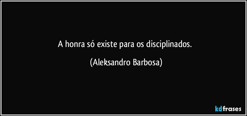 A honra só existe para os disciplinados. (Aleksandro Barbosa)