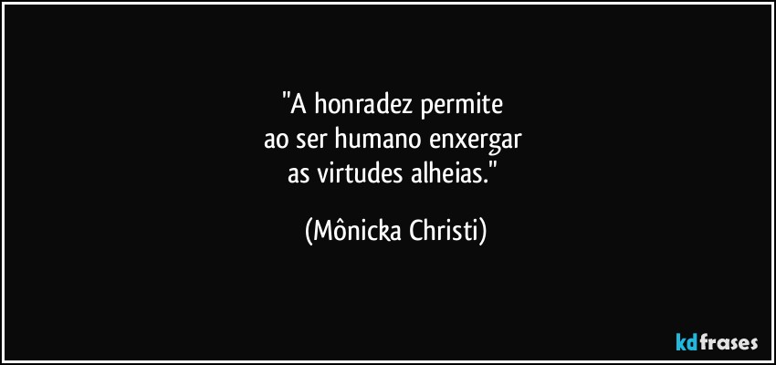 "A honradez permite 
ao ser humano enxergar 
as virtudes alheias." (Mônicka Christi)