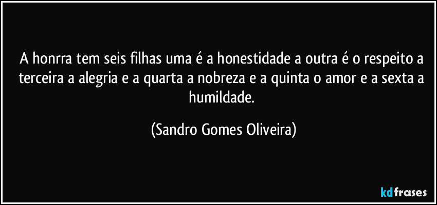 A honrra tem seis filhas uma é a honestidade a outra é o respeito a terceira a alegria e a quarta a nobreza e a quinta o amor e a sexta a humildade. (Sandro Gomes Oliveira)