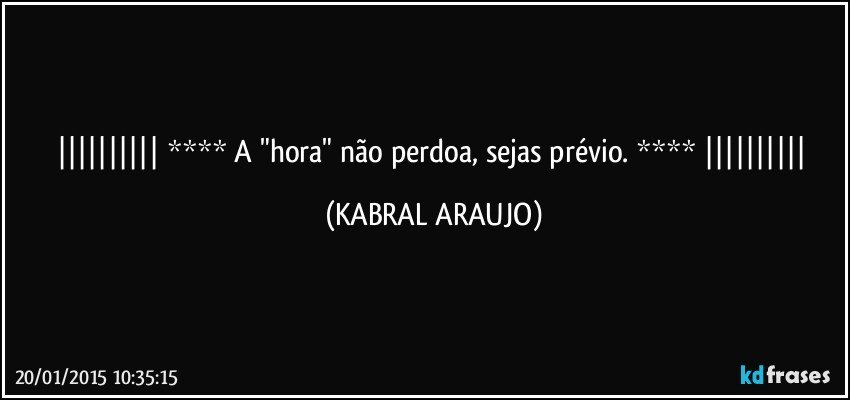  **** A "hora" não perdoa, sejas prévio. ****  (KABRAL ARAUJO)