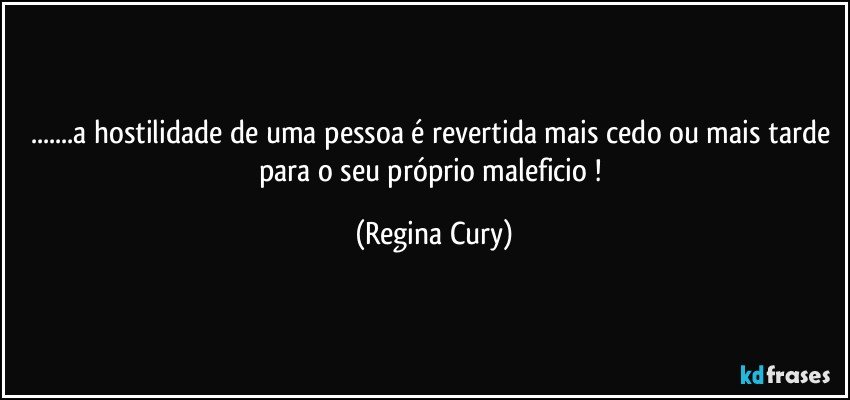 ...a hostilidade de uma pessoa é revertida mais cedo ou mais tarde  para o  seu próprio maleficio ! (Regina Cury)