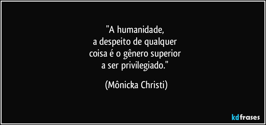 "A humanidade, 
a despeito de qualquer 
coisa é o gênero superior 
a ser privilegiado." (Mônicka Christi)