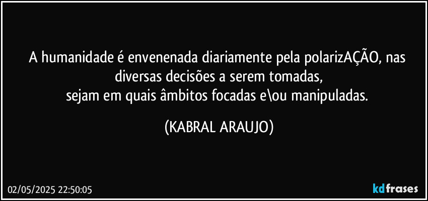 A humanidade é envenenada diariamente pela polarizAÇÃO, nas diversas decisões a serem tomadas,
sejam em quais âmbitos focadas e\ou manipuladas. (KABRAL ARAUJO)