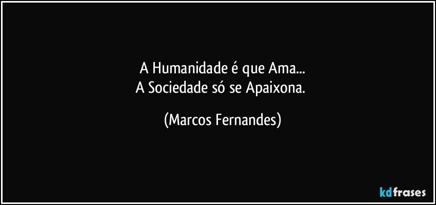 A Humanidade é que Ama...
A Sociedade só se Apaixona. (Marcos Fernandes)