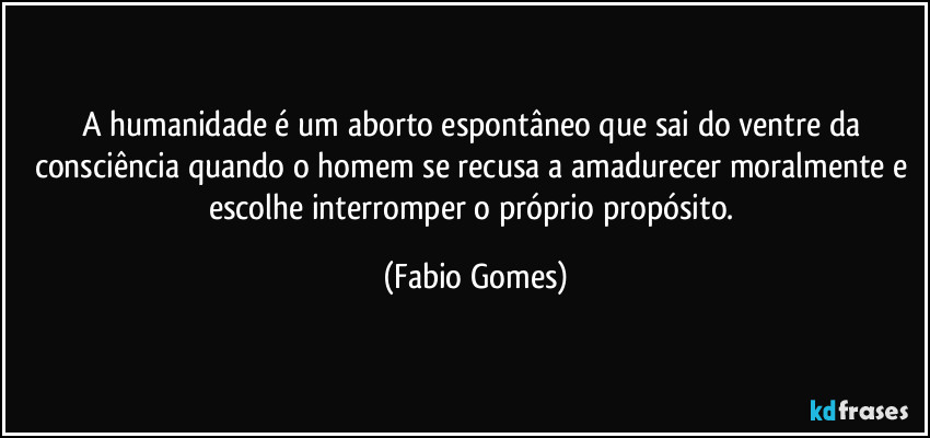 A humanidade é um aborto espontâneo que sai do ventre da consciência quando o homem se recusa a amadurecer moralmente e escolhe interromper o próprio propósito. (Fabio Gomes)