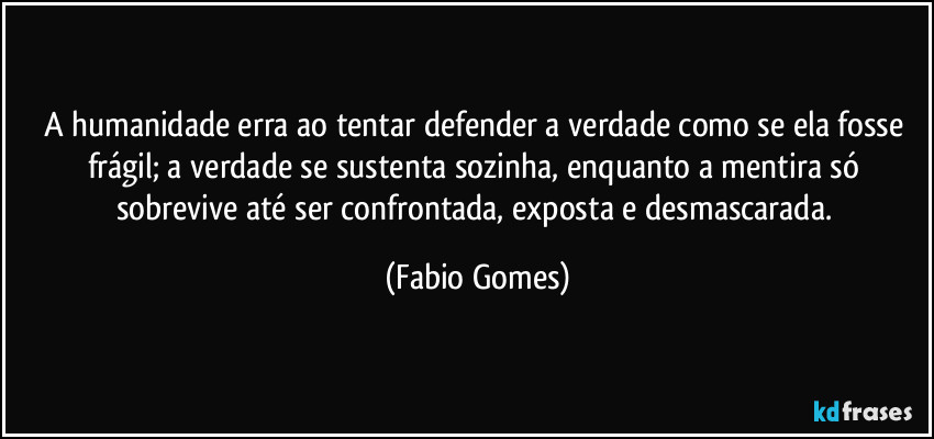 A humanidade erra ao tentar defender a verdade como se ela fosse frágil; a verdade se sustenta sozinha, enquanto a mentira só sobrevive até ser confrontada, exposta e desmascarada. (Fabio Gomes)