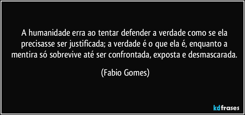 A humanidade erra ao tentar defender a verdade como se ela precisasse ser justificada; a verdade é o que ela é, enquanto a mentira só sobrevive até ser confrontada, exposta e desmascarada. (Fabio Gomes)