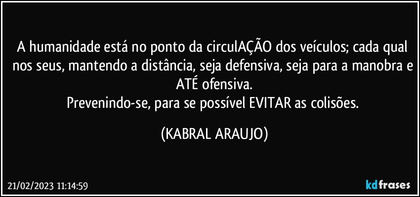 A humanidade está no ponto da circulAÇÃO dos veículos; cada qual nos seus, mantendo a distância, seja defensiva, seja para a manobra e ATÉ ofensiva.
Prevenindo-se, para se possível EVITAR as colisões. (KABRAL ARAUJO)