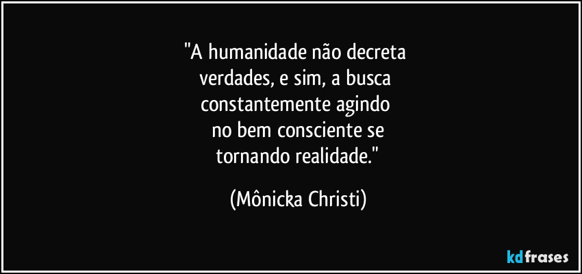 "A humanidade não decreta
verdades, e sim, a busca
constantemente agindo
no bem consciente se
tornando realidade." (Mônicka Christi)