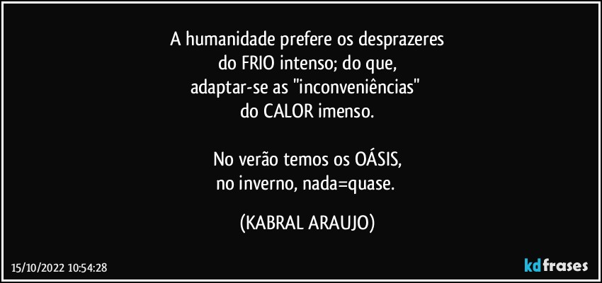 A humanidade prefere os desprazeres
do FRIO intenso; do que,
adaptar-se as "inconveniências" 
do CALOR imenso.

No verão temos os OÁSIS,
no inverno, nada=quase. (KABRAL ARAUJO)