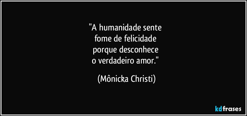 "A humanidade sente 
fome de felicidade 
porque desconhece 
o verdadeiro amor." (Mônicka Christi)