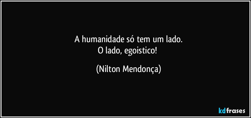 A humanidade só tem um lado.
O lado, egoistico! (Nilton Mendonça)