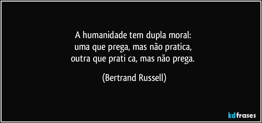 A humanidade tem dupla moral: 
uma que prega, mas não pratica, 
outra que prati­ca, mas não prega. (Bertrand Russell)