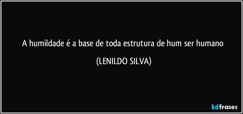 a humildade é a base de toda estrutura de hum ser humano (LENILDO SILVA)