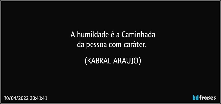 A humildade é a Caminhada
da pessoa com caráter. (KABRAL ARAUJO)