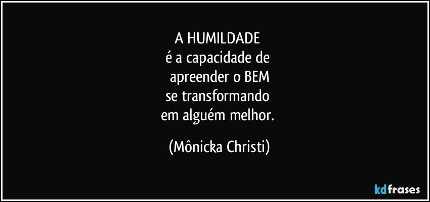 A HUMILDADE 
é a capacidade de 
apreender o BEM
se transformando 
em alguém melhor. (Mônicka Christi)