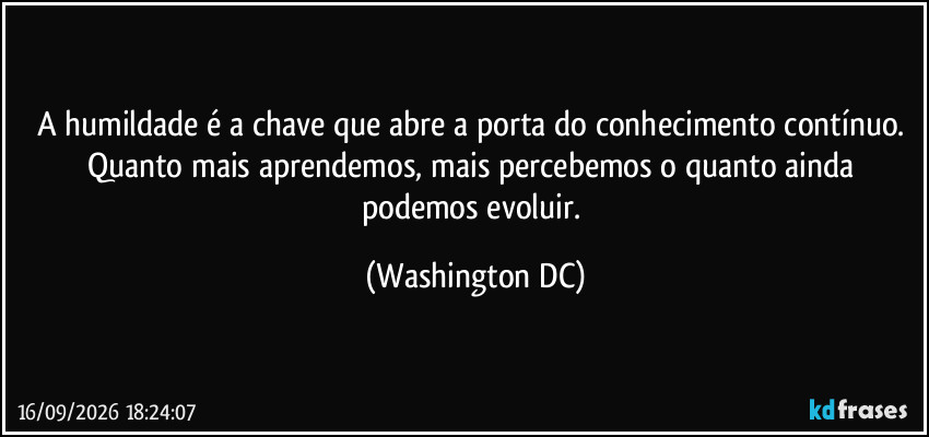 A humildade é a chave que abre a porta do conhecimento contínuo. Quanto mais aprendemos, mais percebemos o quanto ainda podemos evoluir. (Washington DC)