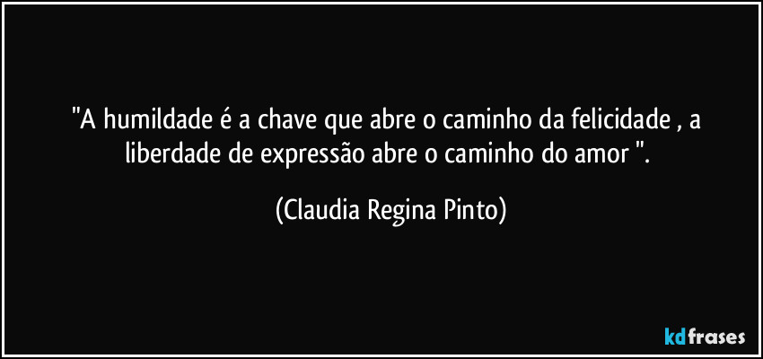 "A humildade é a chave que abre o caminho da felicidade , a liberdade de expressão abre o caminho do amor ". (Claudia Regina Pinto)