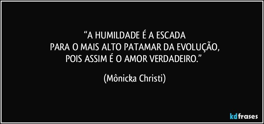 “A HUMILDADE É A ESCADA
PARA O MAIS ALTO PATAMAR DA EVOLUÇÃO,
POIS ASSIM É O AMOR VERDADEIRO.” (Mônicka Christi)