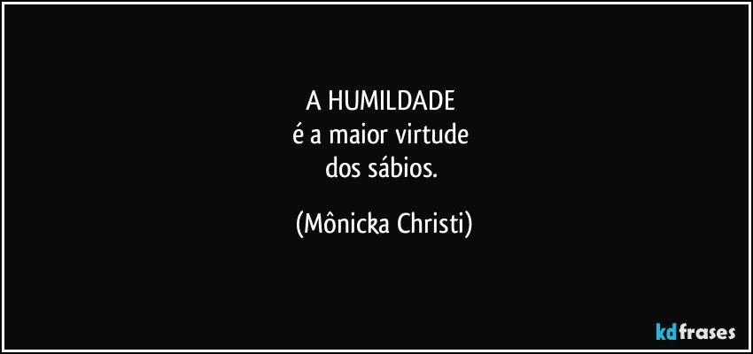 A HUMILDADE 
é a maior virtude 
dos sábios. (Mônicka Christi)