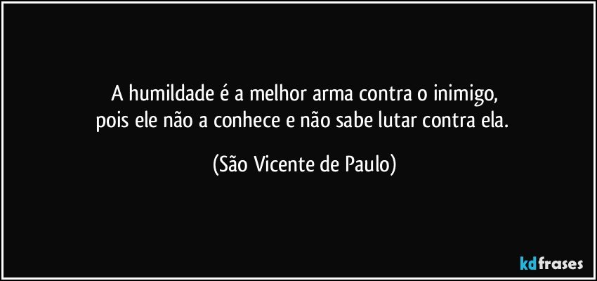 A humildade é a melhor arma contra o inimigo,
pois ele não a conhece e não sabe lutar contra ela. (São Vicente de Paulo)