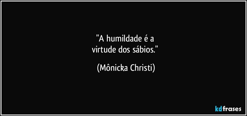 "A humildade é a 
virtude dos sábios." (Mônicka Christi)