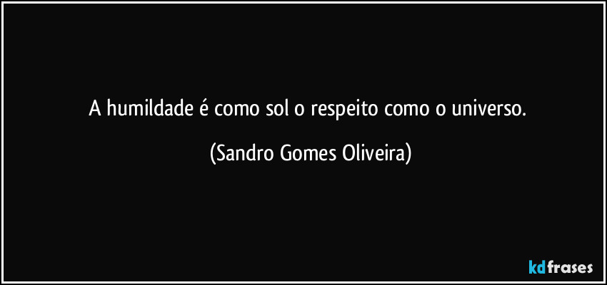 A humildade é como sol o respeito como o universo. (Sandro Gomes Oliveira)