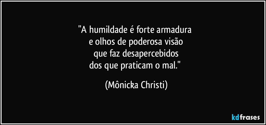 "A humildade é forte armadura 
e olhos de poderosa visão
que faz desapercebidos
dos que praticam o mal." (Mônicka Christi)