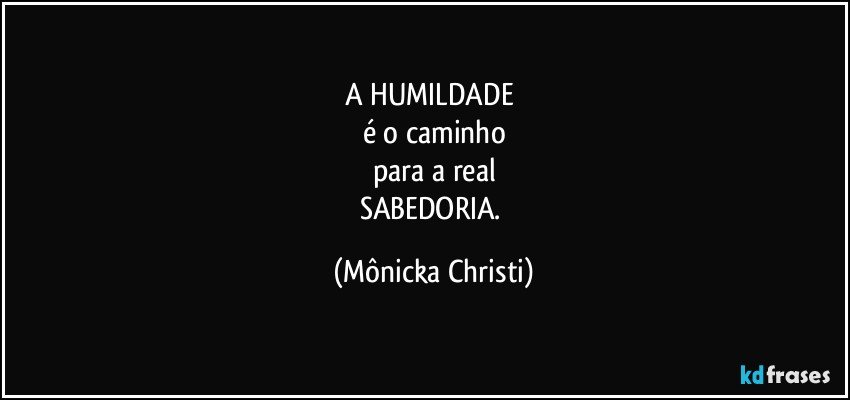 A HUMILDADE 
é o caminho
para a real
SABEDORIA. (Mônicka Christi)