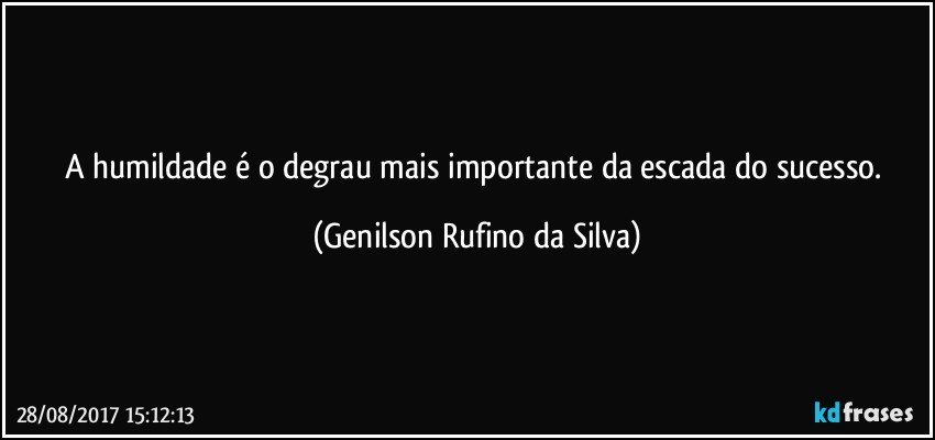 A humildade é o degrau mais importante da escada do sucesso. (Genilson Rufino da Silva)