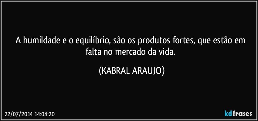 A humildade e o equilíbrio, são os produtos fortes, que estão em falta no mercado da vida. (KABRAL ARAUJO)