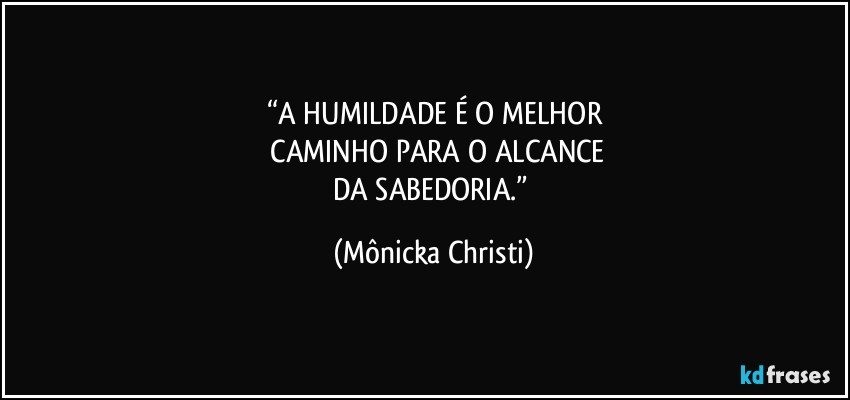 “A HUMILDADE É O MELHOR
 CAMINHO PARA O ALCANCE
DA SABEDORIA.” (Mônicka Christi)