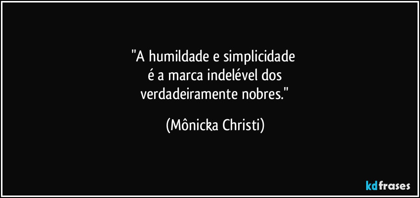 "A humildade e simplicidade
é a marca indelével dos
verdadeiramente nobres." (Mônicka Christi)
