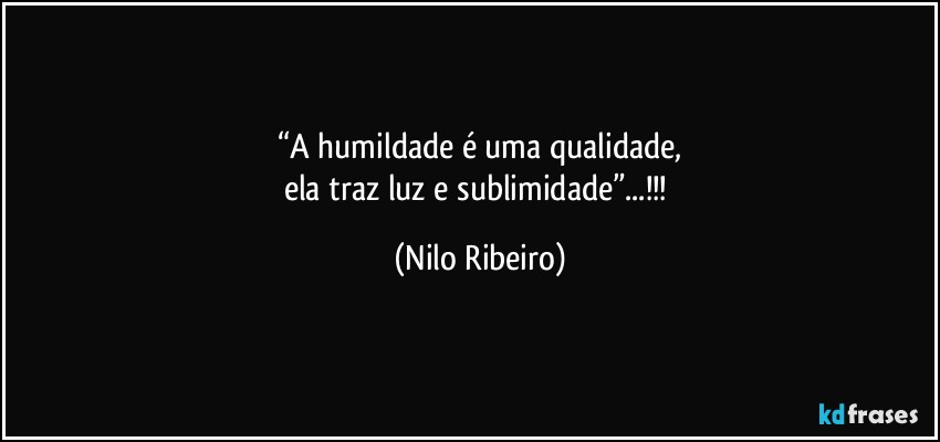 “A humildade é uma qualidade,
ela traz luz e sublimidade”...!!! (Nilo Ribeiro)