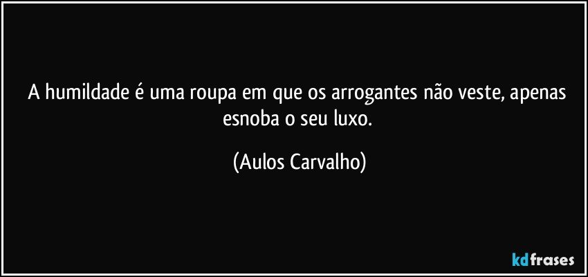 A humildade é uma roupa em que os arrogantes não veste, apenas esnoba o seu luxo. (Aulos Carvalho)