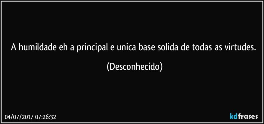 A humildade eh a principal e unica base solida de todas as virtudes. (Desconhecido)