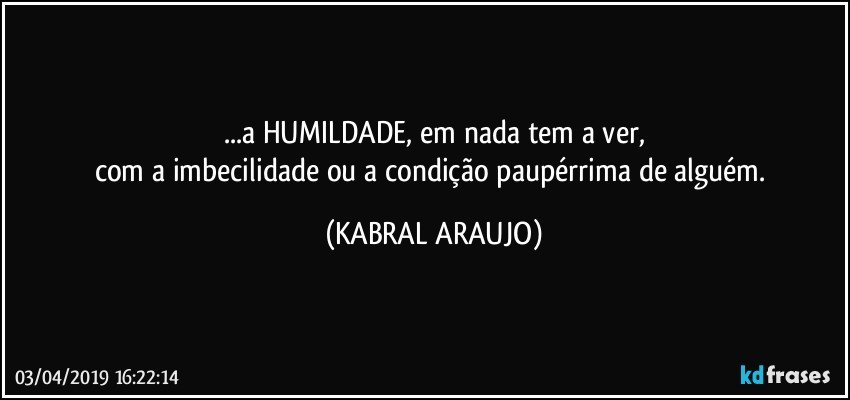 ...a HUMILDADE, em nada tem a ver,
com a imbecilidade ou a condição paupérrima de alguém. (KABRAL ARAUJO)