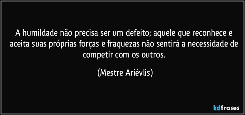 A humildade não precisa ser um defeito; aquele que reconhece e aceita suas próprias forças e fraquezas não sentirá a necessidade de competir com os outros. (Mestre Ariévlis)