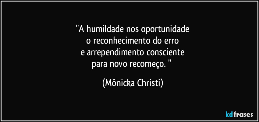 "A humildade nos oportunidade
 o reconhecimento do erro 
e arrependimento consciente
para novo recomeço. " (Mônicka Christi)