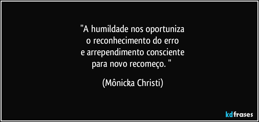 "A humildade nos oportuniza
 o reconhecimento do erro 
e arrependimento consciente
para novo recomeço. " (Mônicka Christi)