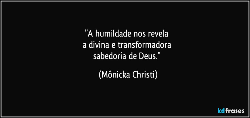 "A humildade nos revela 
a divina e transformadora 
sabedoria de Deus." (Mônicka Christi)