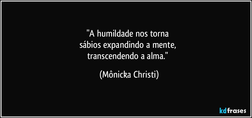 "A humildade nos torna 
sábios expandindo a mente, 
transcendendo a alma." (Mônicka Christi)