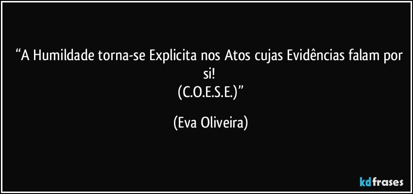 “A Humildade torna-se Explicita nos Atos cujas Evidências falam por si! 
 (C.O.E.S.E.)” (Eva Oliveira)