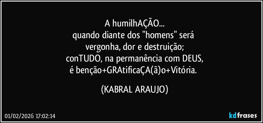 A humilhAÇÃO...
quando diante dos "homens" será 
vergonha, dor e destruição;
conTUDO, na permanência com DEUS,
é benção+GRAtificaÇA(ã)o+Vitória. (KABRAL ARAUJO)