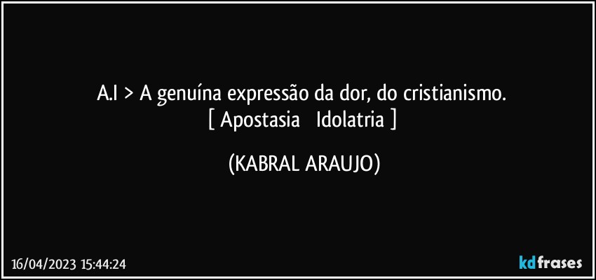 A.I > A genuína expressão da dor, do cristianismo. 
[ Apostasia ● Idolatria ] (KABRAL ARAUJO)