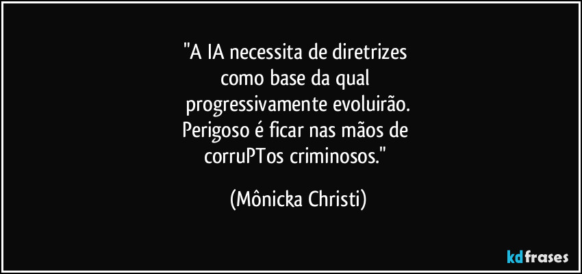 "A IA necessita de diretrizes 
como base da qual 
progressivamente evoluirão.
Perigoso é ficar nas mãos de 
corruPTos criminosos." (Mônicka Christi)