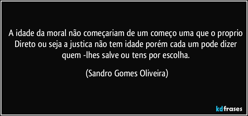 A idade da moral não começariam de um começo uma que o proprio Direto ou seja a justica não tem idade porém cada um pode dizer quem -lhes salve ou tens por escolha. (Sandro Gomes Oliveira)