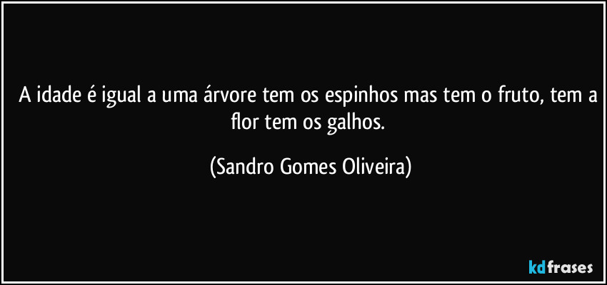 A idade é igual a uma árvore tem os espinhos mas tem o fruto, tem a flor tem os galhos. (Sandro Gomes Oliveira)