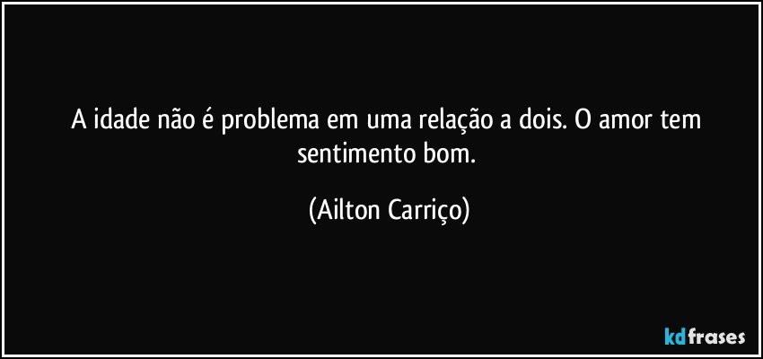 A idade não é problema em uma relação a dois. O amor tem sentimento bom. (Ailton Carriço)