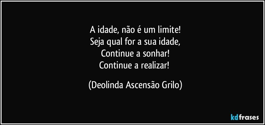 A idade, não é um limite!
Seja qual for a sua idade,
Continue a sonhar!
Continue a realizar! (Deolinda Ascensão Grilo)